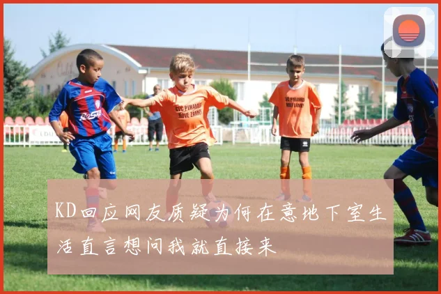 KD回应网友质疑为何在意地下室生活直言想问我就直接来